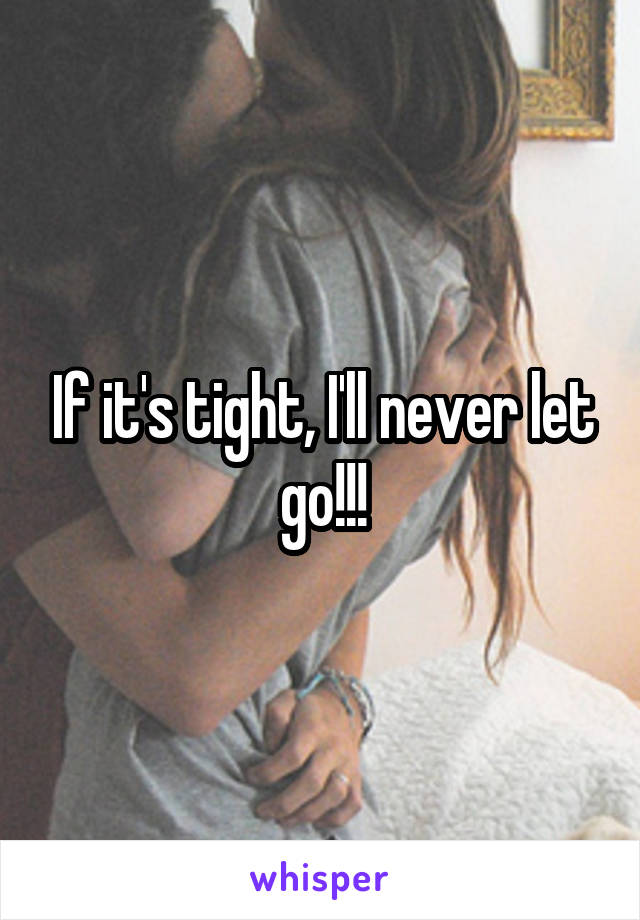 If it's tight, I'll never let go!!!