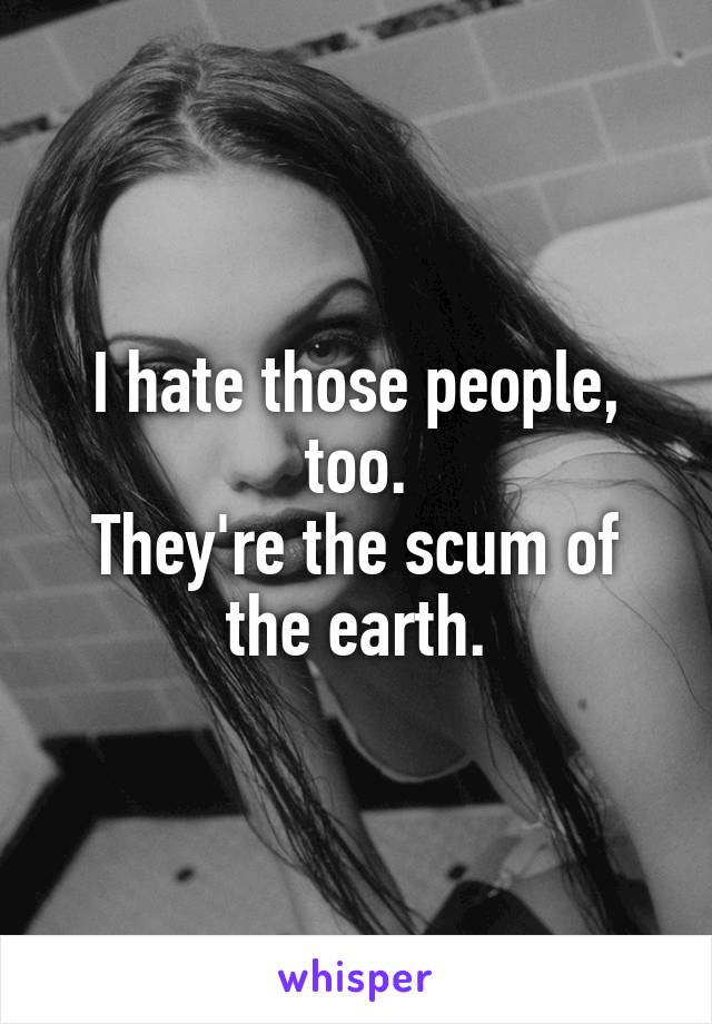 I hate those people, too.
They're the scum of the earth.