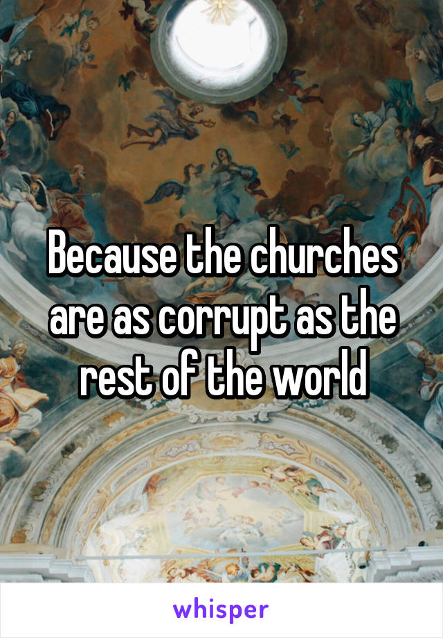Because the churches are as corrupt as the rest of the world