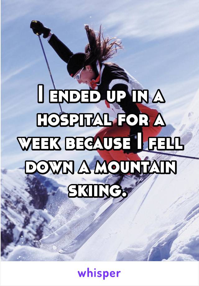 I ended up in a hospital for a week because I fell down a mountain skiing. 