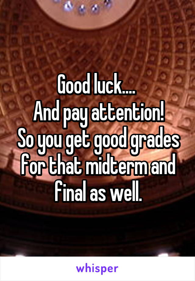 Good luck.... 
And pay attention!
So you get good grades for that midterm and final as well.