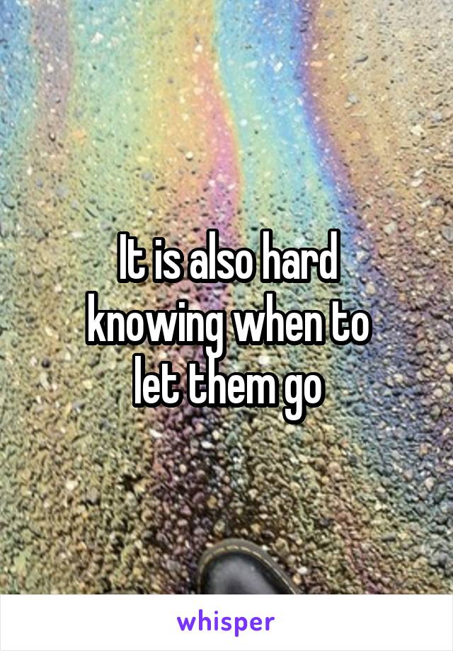 It is also hard
knowing when to
let them go