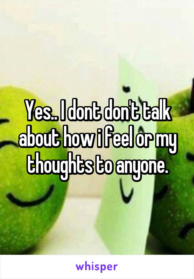 Yes.. I dont don't talk about how i feel or my thoughts to anyone.