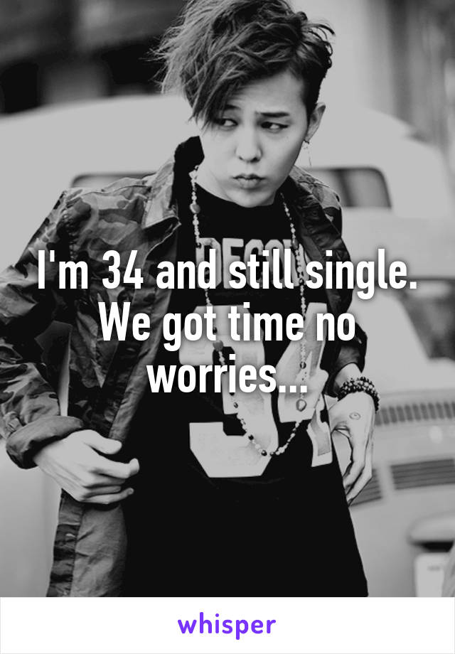 I'm 34 and still single. We got time no worries...