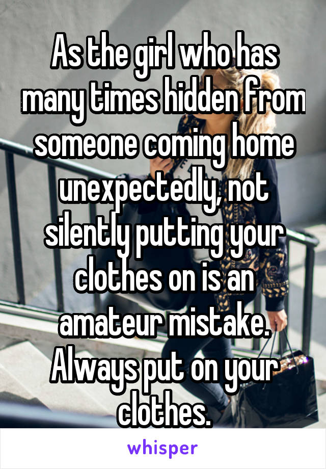 As the girl who has many times hidden from someone coming home unexpectedly, not silently putting your clothes on is an amateur mistake. Always put on your clothes.