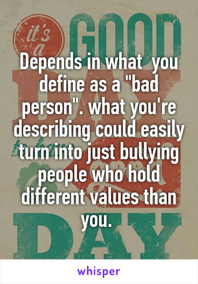 Depends in what  you define as a "bad person". what you're describing could easily turn into just bullying people who hold different values than you. 