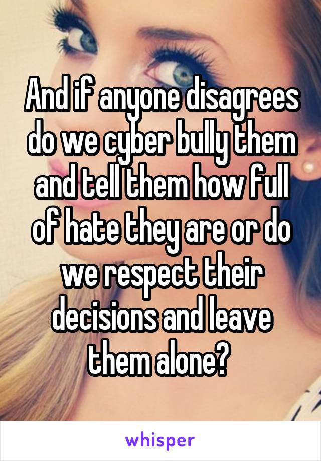 And if anyone disagrees do we cyber bully them and tell them how full of hate they are or do we respect their decisions and leave them alone? 