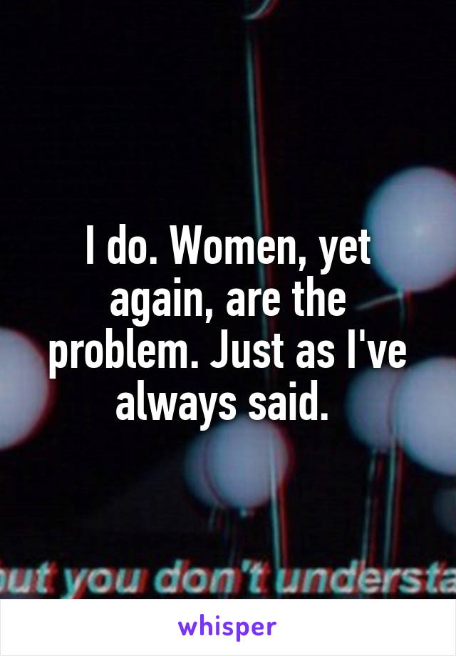 I do. Women, yet again, are the problem. Just as I've always said. 