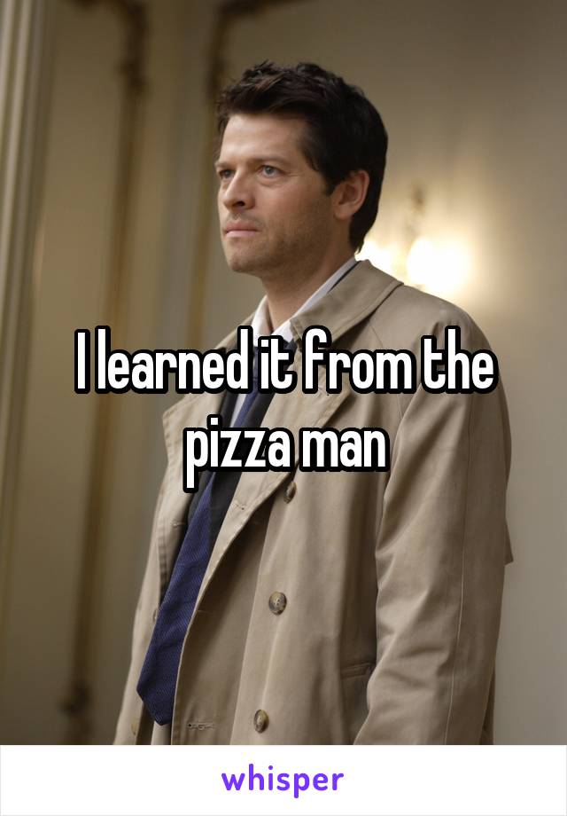 I learned it from the pizza man