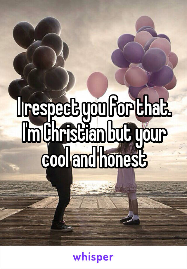I respect you for that. I'm Christian but your cool and honest