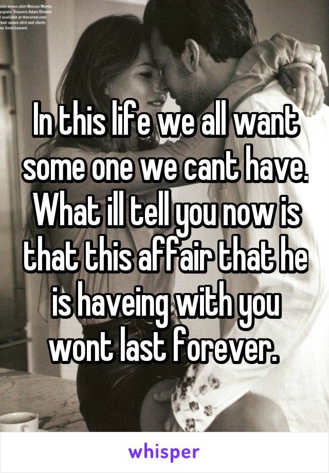 In this life we all want some one we cant have. What ill tell you now is that this affair that he is haveing with you wont last forever. 