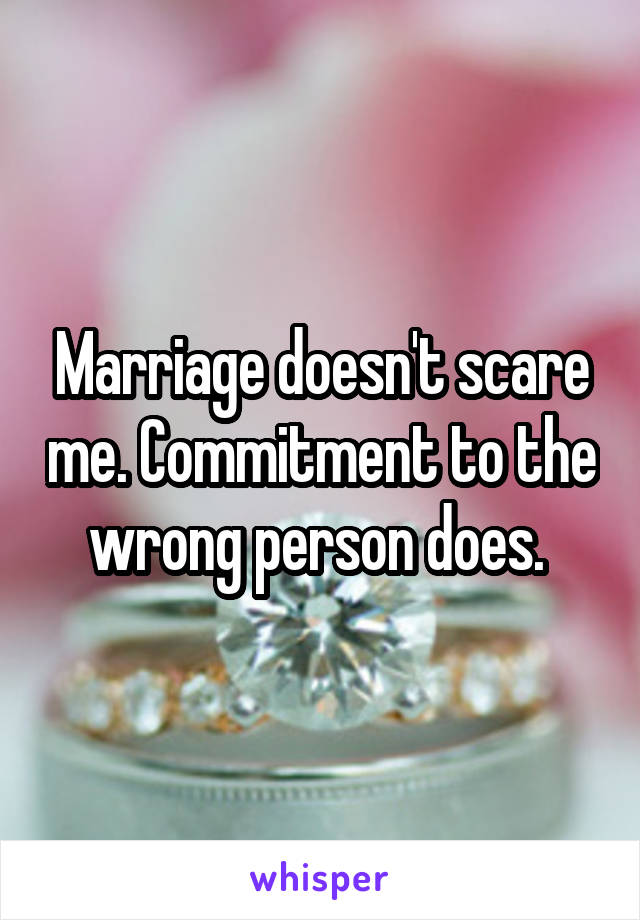 Marriage doesn't scare me. Commitment to the wrong person does. 