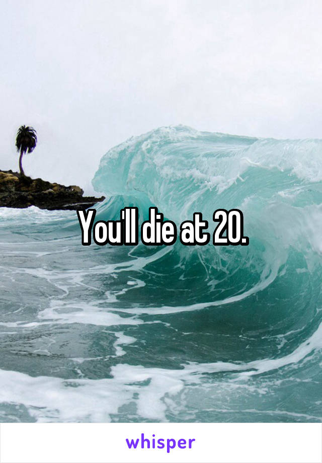 You'll die at 20.