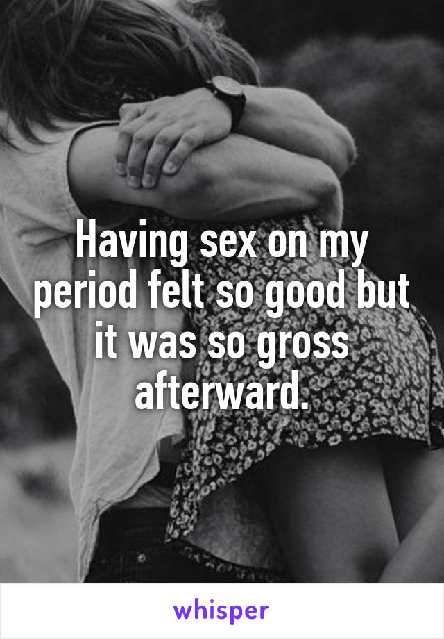 Having sex on my period felt so good but it was so gross afterward.
