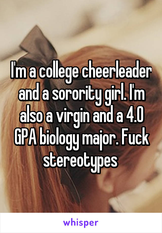 I'm a college cheerleader and a sorority girl. I'm also a virgin and a 4.0 GPA biology major. Fuck stereotypes 