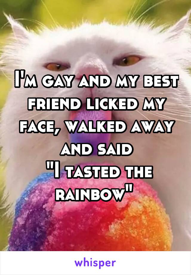 I'm gay and my best friend licked my face, walked away and said
 "I tasted the rainbow" 