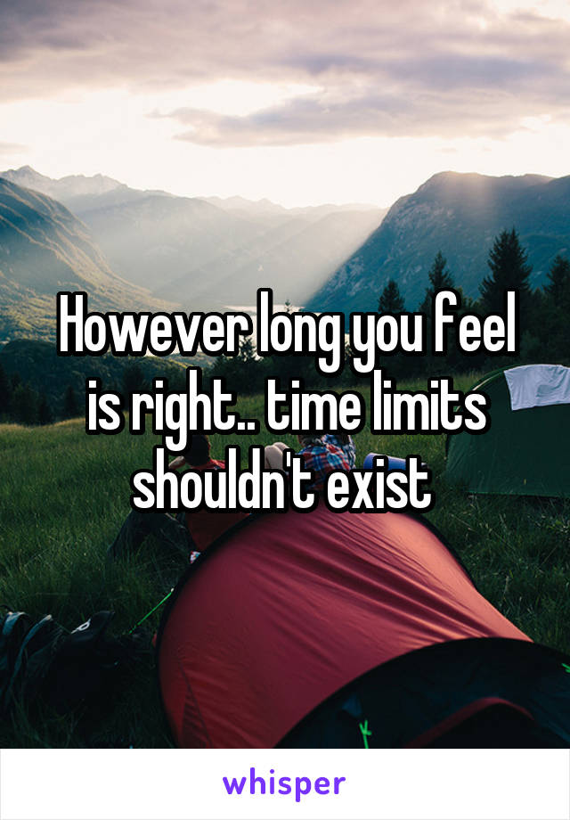 However long you feel is right.. time limits shouldn't exist 