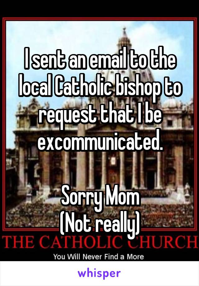 I sent an email to the local Catholic bishop to request that I be excommunicated.

Sorry Mom
(Not really)