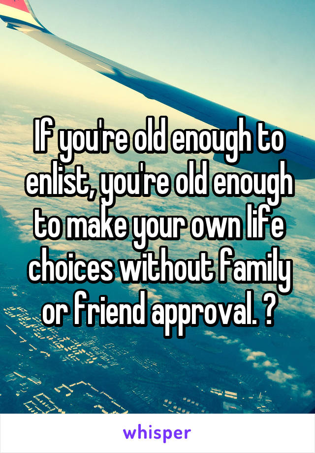 If you're old enough to enlist, you're old enough to make your own life choices without family or friend approval. ￼