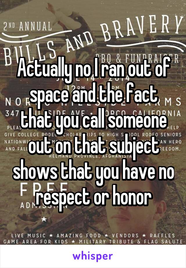 Actually no I ran out of space and the fact that you call someone out on that subject shows that you have no respect or honor