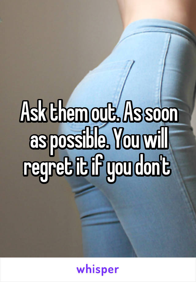 Ask them out. As soon as possible. You will regret it if you don't 