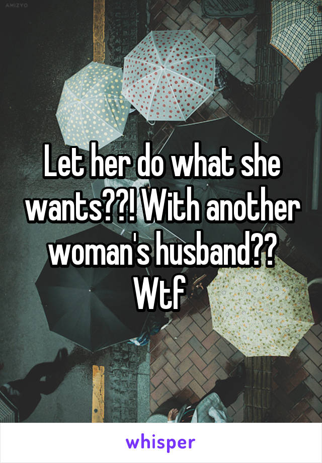 Let her do what she wants??! With another woman's husband?? Wtf 