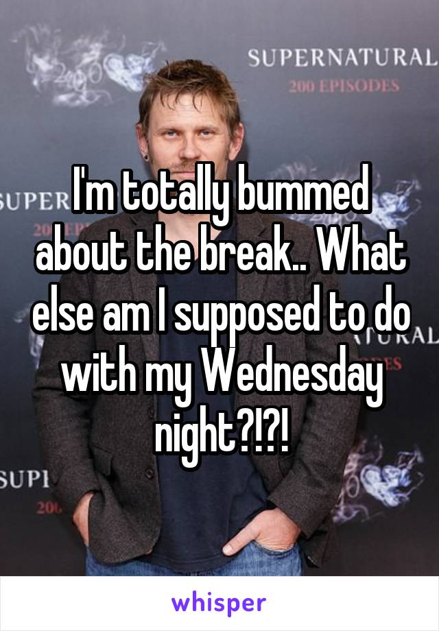 I'm totally bummed about the break.. What else am I supposed to do with my Wednesday night?!?!