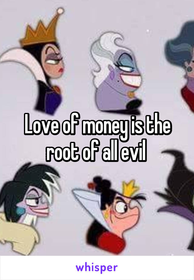 Love of money is the root of all evil 