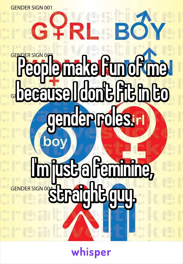People make fun of me because I don't fit in to gender roles. 

I'm just a feminine, straight guy.