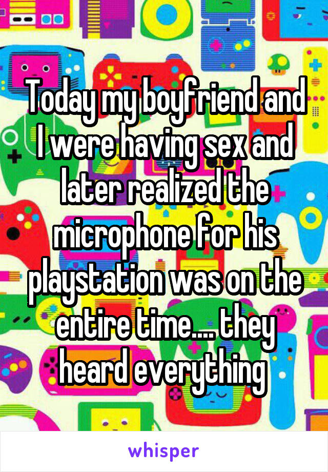 Today my boyfriend and I were having sex and later realized the microphone for his playstation was on the entire time.... they heard everything 
