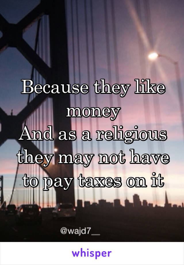 Because they like money
And as a religious they may not have to pay taxes on it