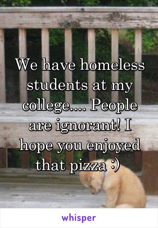 We have homeless students at my college.... People are ignorant! I hope you enjoyed that pizza :) 