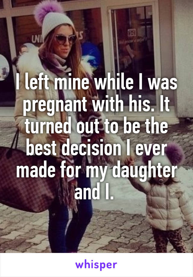 I left mine while I was pregnant with his. It turned out to be the best decision I ever made for my daughter and I. 