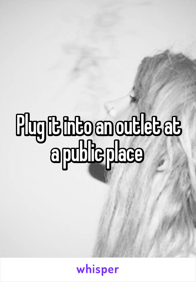 Plug it into an outlet at a public place 