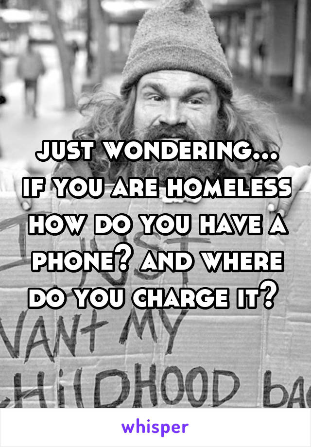 just wondering... if you are homeless how do you have a phone? and where do you charge it? 