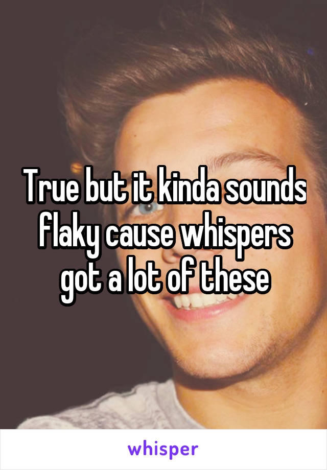 True but it kinda sounds flaky cause whispers got a lot of these