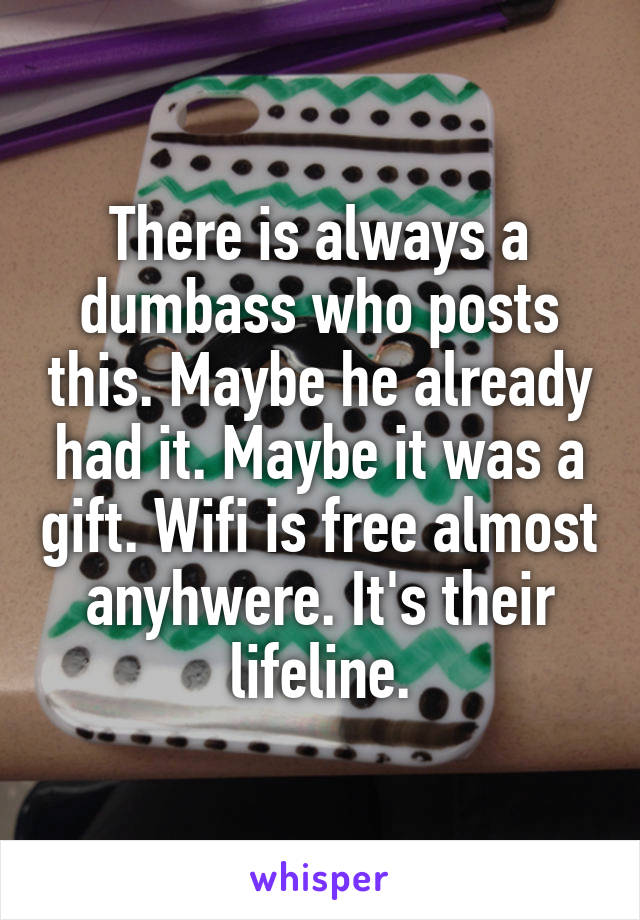 There is always a dumbass who posts this. Maybe he already had it. Maybe it was a gift. Wifi is free almost anyhwere. It's their lifeline.