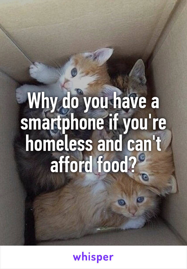 Why do you have a smartphone if you're homeless and can't afford food?