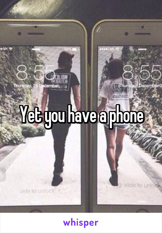 Yet you have a phone