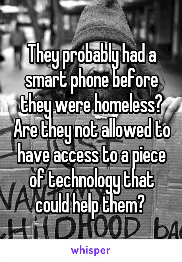 They probably had a smart phone before they were homeless? Are they not allowed to have access to a piece of technology that could help them? 