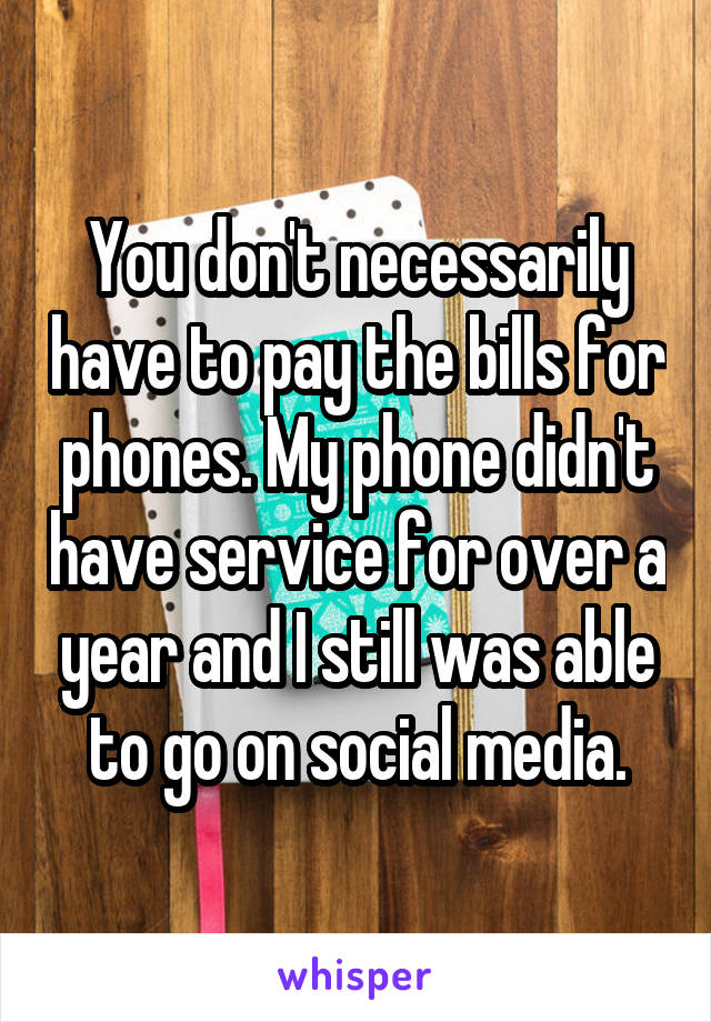 You don't necessarily have to pay the bills for phones. My phone didn't have service for over a year and I still was able to go on social media.