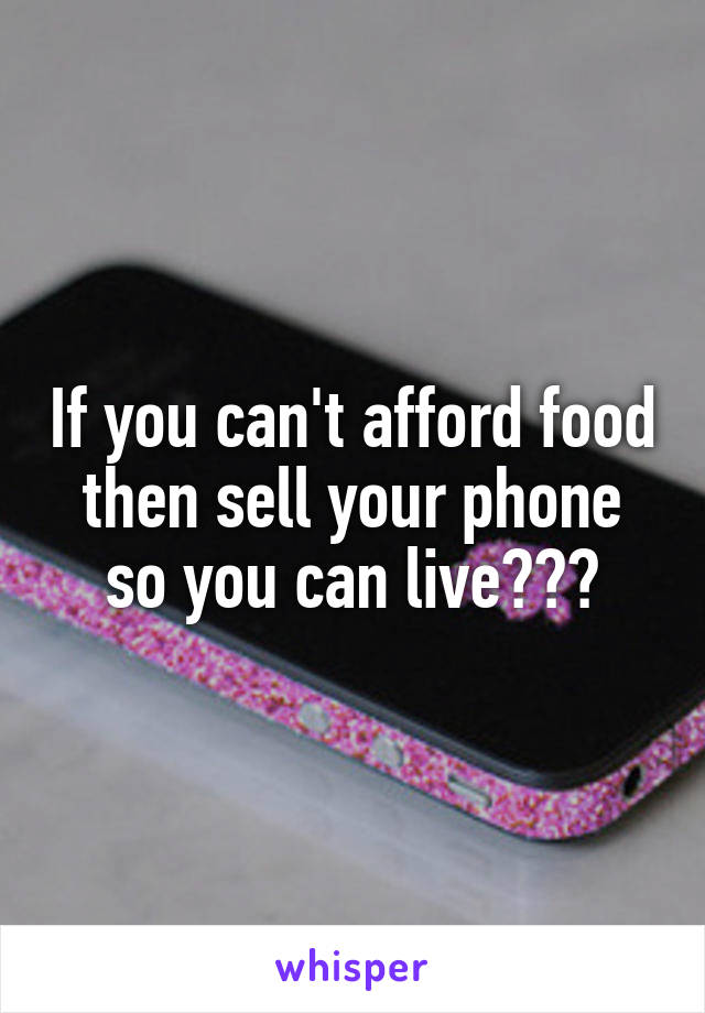 If you can't afford food then sell your phone so you can live???