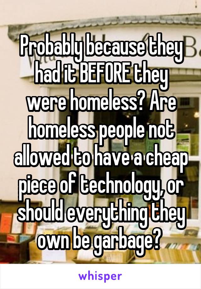 Probably because they had it BEFORE they were homeless? Are homeless people not allowed to have a cheap piece of technology, or should everything they own be garbage? 