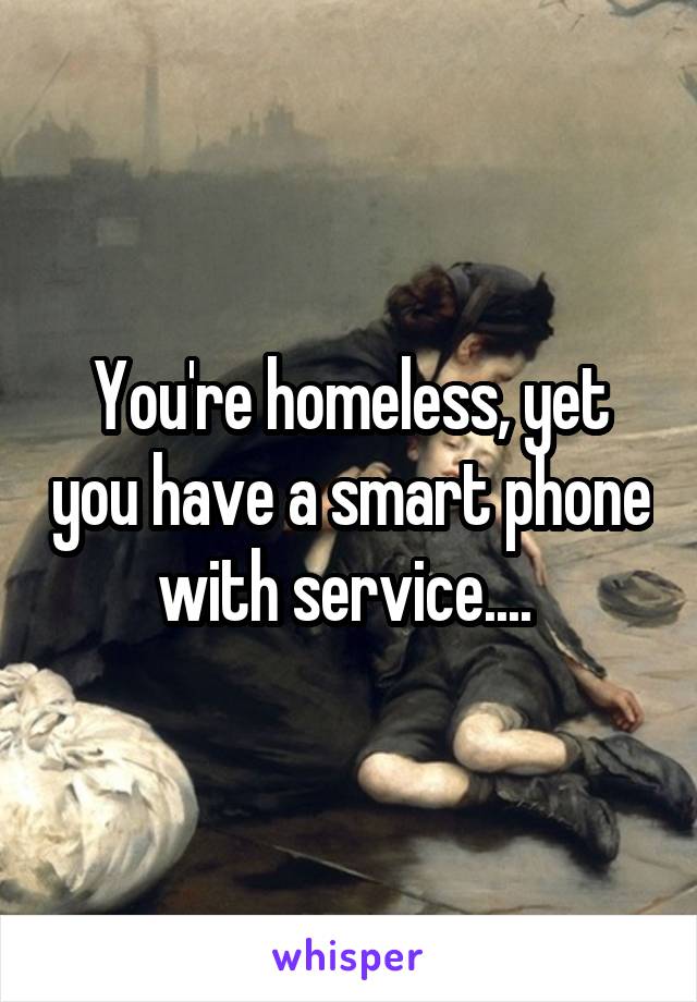 You're homeless, yet you have a smart phone with service.... 