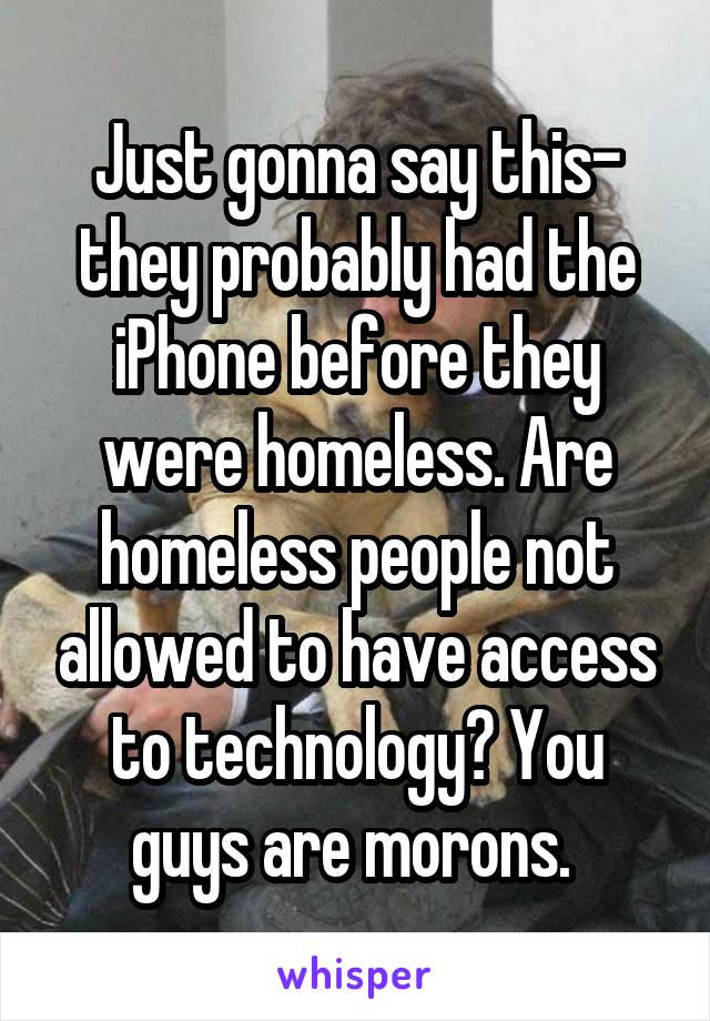 Just gonna say this- they probably had the iPhone before they were homeless. Are homeless people not allowed to have access to technology? You guys are morons. 