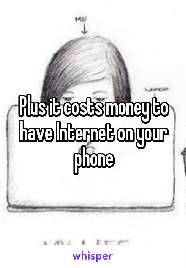 Plus it costs money to have Internet on your phone