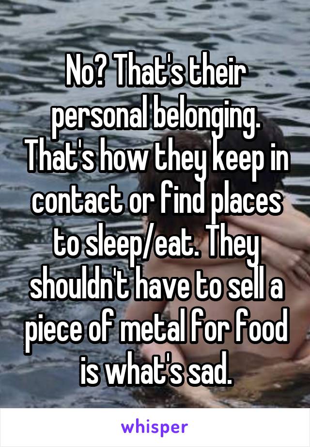 No? That's their personal belonging. That's how they keep in contact or find places to sleep/eat. They shouldn't have to sell a piece of metal for food is what's sad.