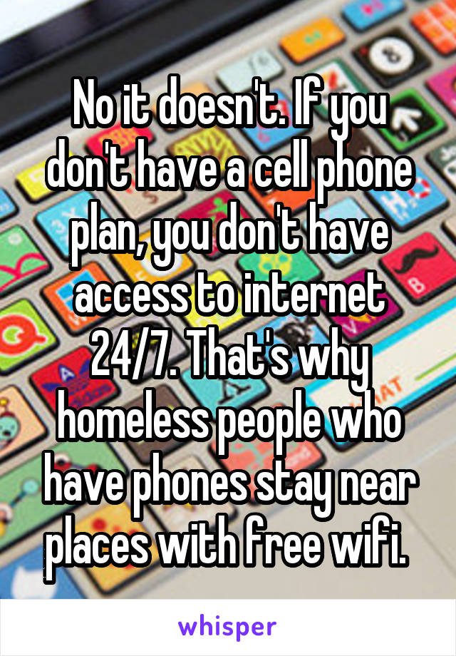 No it doesn't. If you don't have a cell phone plan, you don't have access to internet 24/7. That's why homeless people who have phones stay near places with free wifi. 