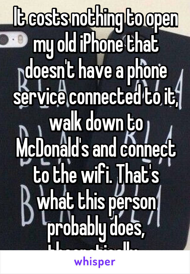 It costs nothing to open my old iPhone that doesn't have a phone service connected to it, walk down to McDonald's and connect to the wifi. That's what this person probably does, theoretically. 