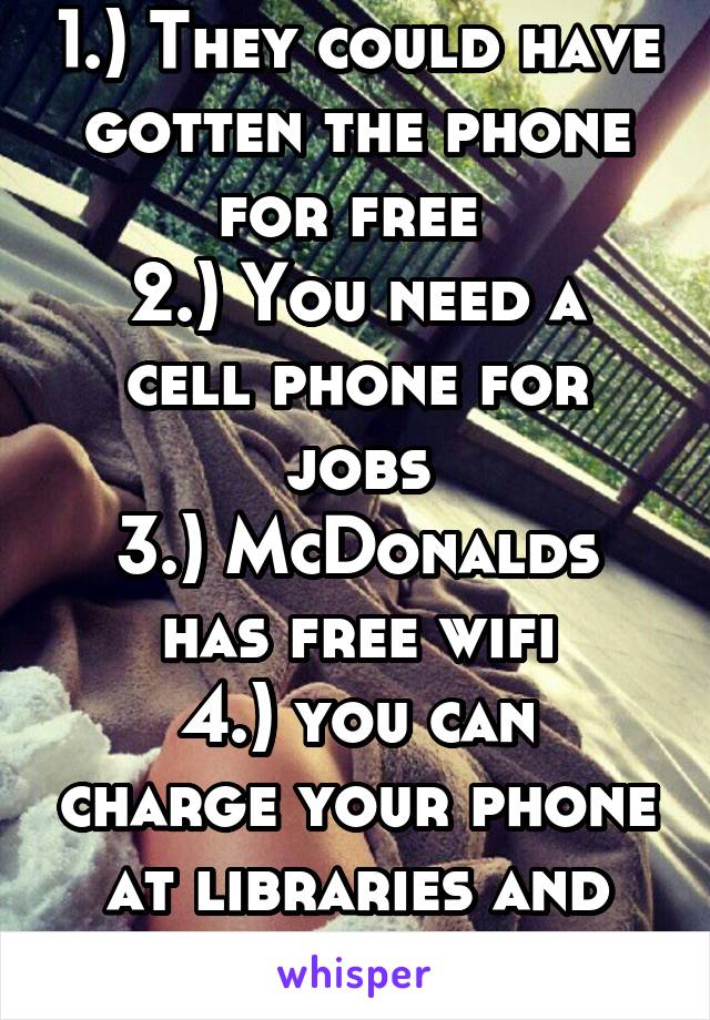 1.) They could have gotten the phone for free 
2.) You need a cell phone for jobs
3.) McDonalds has free wifi
4.) you can charge your phone at libraries and fast food joints